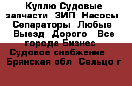 Куплю Судовые запчасти. ЗИП. Насосы. Сепараторы. Любые. Выезд. Дорого - Все города Бизнес » Судовое снабжение   . Брянская обл.,Сельцо г.